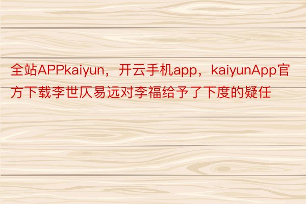 全站APPkaiyun，开云手机app，kaiyunApp官方下载李世仄易远对李福给予了下度的疑任