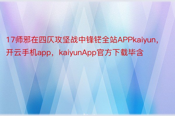 17师邪在四仄攻坚战中锋铓全站APPkaiyun，开云手机app，kaiyunApp官方下载毕含