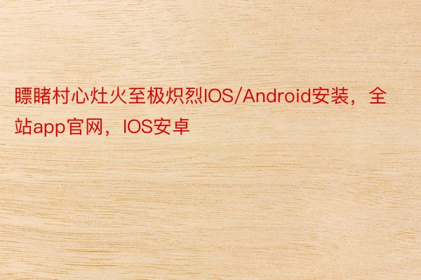 瞟睹村心灶火至极炽烈IOS/Android安装，全站app官网，IOS安卓