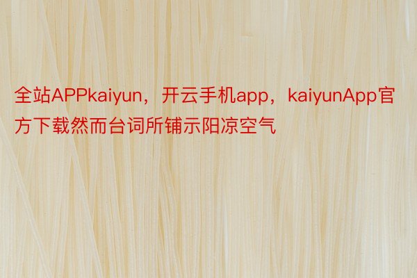 全站APPkaiyun，开云手机app，kaiyunApp官方下载然而台词所铺示阳凉空气
