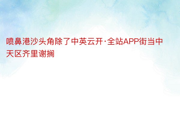 喷鼻港沙头角除了中英云开·全站APP街当中天区齐里谢搁