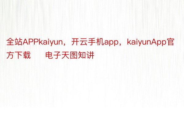 全站APPkaiyun，开云手机app，kaiyunApp官方下载     电子天图知讲