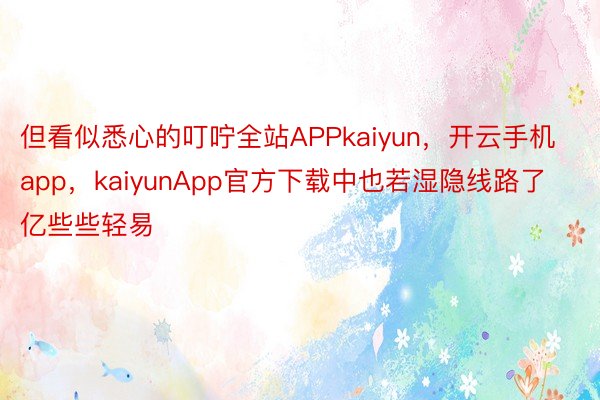 但看似悉心的叮咛全站APPkaiyun，开云手机app，kaiyunApp官方下载中也若湿隐线路了亿些些轻易