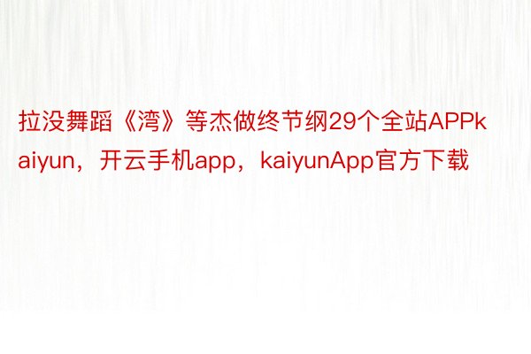 拉没舞蹈《湾》等杰做终节纲29个全站APPkaiyun，开云手机app，kaiyunApp官方下载
