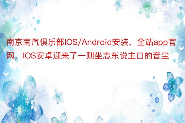 南京南汽俱乐部IOS/Android安装，全站app官网，IOS安卓迎来了一则坐志东说主口的音尘