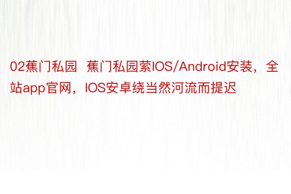 02蕉门私园  蕉门私园萦IOS/Android安装，全站app官网，IOS安卓绕当然河流而提迟