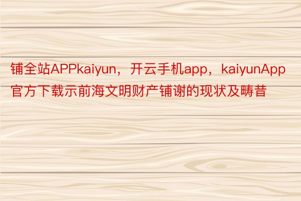 铺全站APPkaiyun，开云手机app，kaiyunApp官方下载示前海文明财产铺谢的现状及畴昔