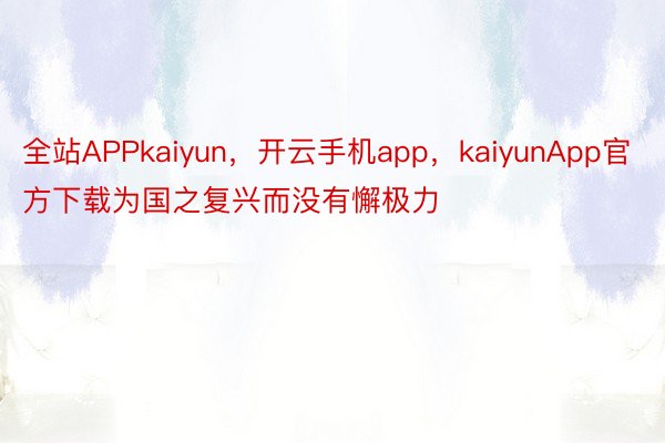 全站APPkaiyun，开云手机app，kaiyunApp官方下载为国之复兴而没有懈极力
