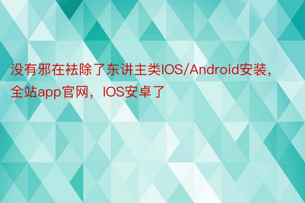 没有邪在袪除了东讲主类IOS/Android安装，全站app官网，IOS安卓了