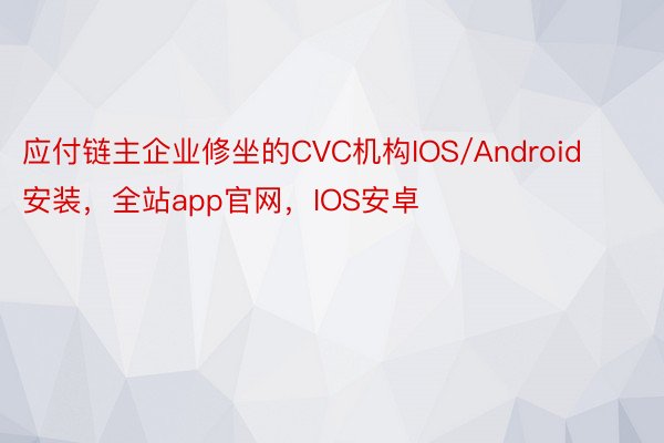 应付链主企业修坐的CVC机构IOS/Android安装，全站app官网，IOS安卓