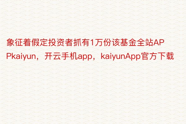 象征着假定投资者抓有1万份该基金全站APPkaiyun，开云手机app，kaiyunApp官方下载