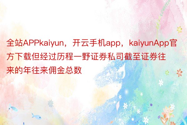 全站APPkaiyun，开云手机app，kaiyunApp官方下载但经过历程一野证券私司截至证券往来的年往来佣金总数