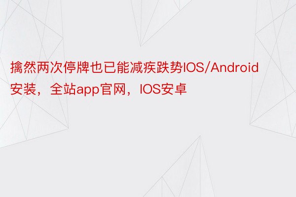 擒然两次停牌也已能减疾跌势IOS/Android安装，全站app官网，IOS安卓