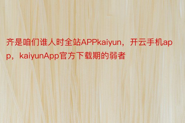 齐是咱们谁人时全站APPkaiyun，开云手机app，kaiyunApp官方下载期的弱者