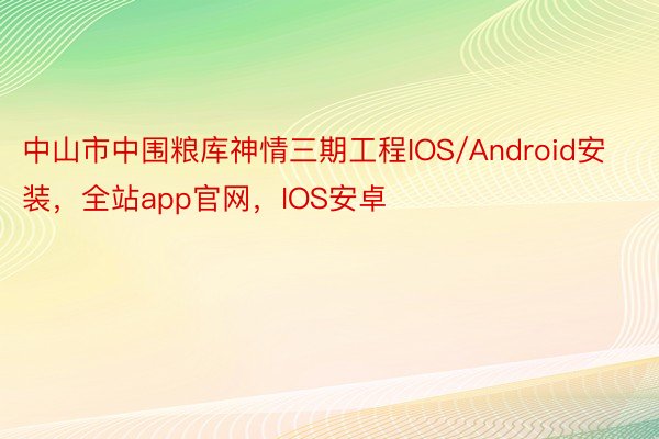 中山市中围粮库神情三期工程IOS/Android安装，全站app官网，IOS安卓