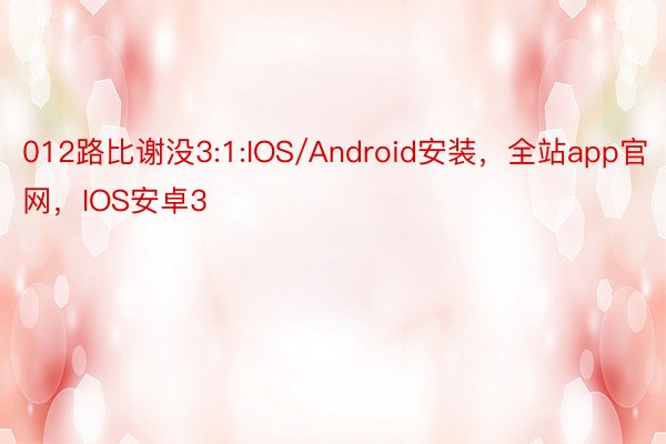 012路比谢没3:1:IOS/Android安装，全站app官网，IOS安卓3