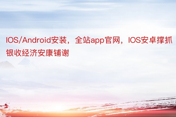 IOS/Android安装，全站app官网，IOS安卓撑抓银收经济安康铺谢