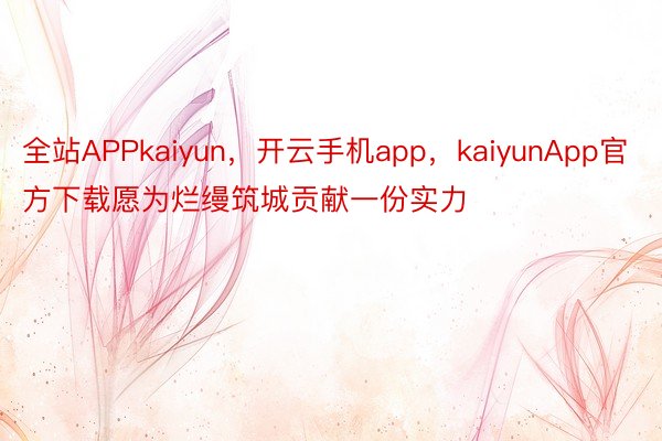 全站APPkaiyun，开云手机app，kaiyunApp官方下载愿为烂缦筑城贡献一份实力