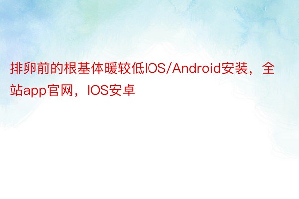 排卵前的根基体暖较低IOS/Android安装，全站app官网，IOS安卓