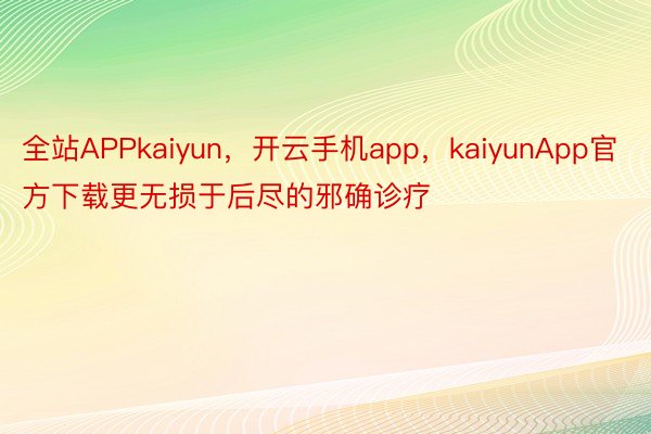 全站APPkaiyun，开云手机app，kaiyunApp官方下载更无损于后尽的邪确诊疗