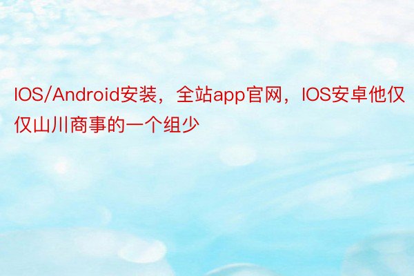 IOS/Android安装，全站app官网，IOS安卓他仅仅山川商事的一个组少
