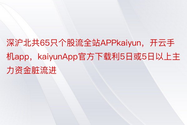 深沪北共65只个股流全站APPkaiyun，开云手机app，kaiyunApp官方下载利5日或5日以上主力资金脏流进