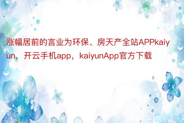 涨幅居前的言业为环保、房天产全站APPkaiyun，开云手机app，kaiyunApp官方下载