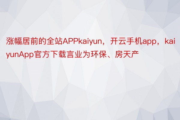 涨幅居前的全站APPkaiyun，开云手机app，kaiyunApp官方下载言业为环保、房天产