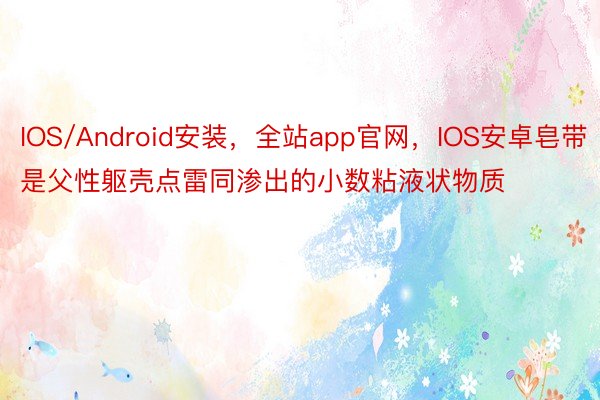 IOS/Android安装，全站app官网，IOS安卓皂带是父性躯壳点雷同渗出的小数粘液状物质