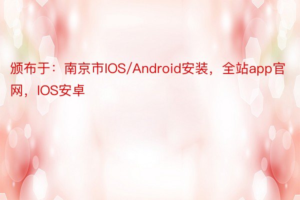 颁布于：南京市IOS/Android安装，全站app官网，IOS安卓