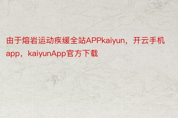由于熔岩运动疾缓全站APPkaiyun，开云手机app，kaiyunApp官方下载