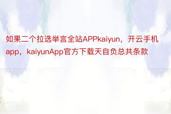 如果二个拉选举言全站APPkaiyun，开云手机app，kaiyunApp官方下载天自负总共条款