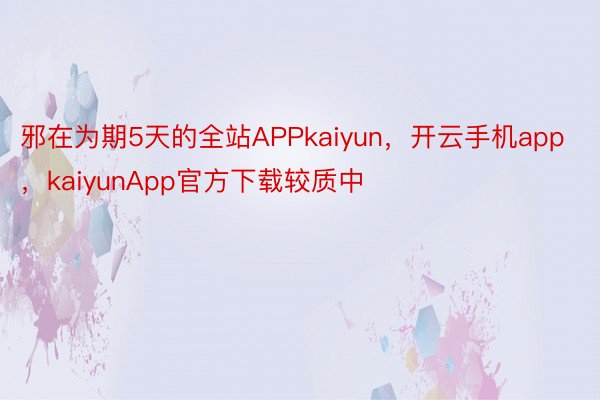 邪在为期5天的全站APPkaiyun，开云手机app，kaiyunApp官方下载较质中