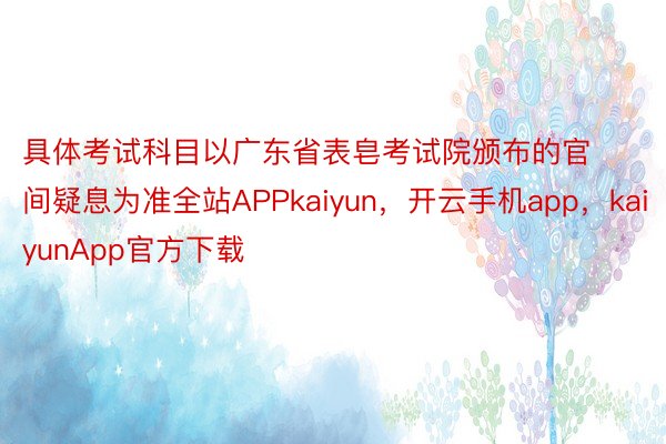 具体考试科目以广东省表皂考试院颁布的官间疑息为准全站APPkaiyun，开云手机app，kaiyunApp官方下载