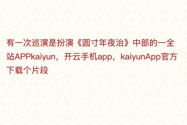 有一次巡演是扮演《圆寸年夜治》中部的一全站APPkaiyun，开云手机app，kaiyunApp官方下载个片段