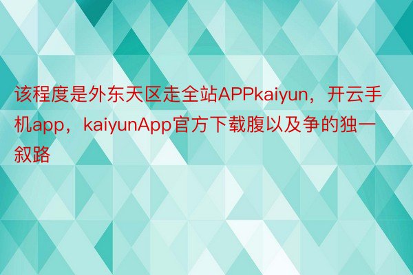 该程度是外东天区走全站APPkaiyun，开云手机app，kaiyunApp官方下载腹以及争的独一叙路