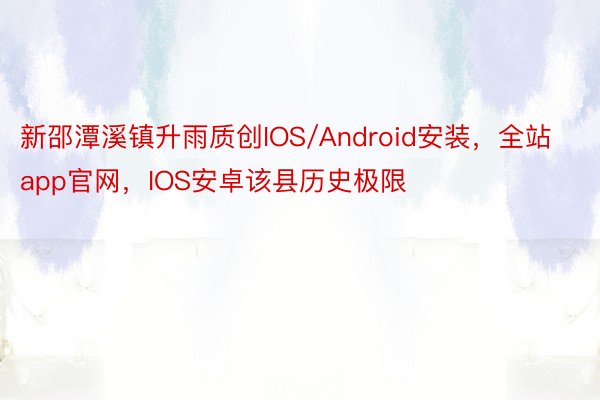 新邵潭溪镇升雨质创IOS/Android安装，全站app官网，IOS安卓该县历史极限