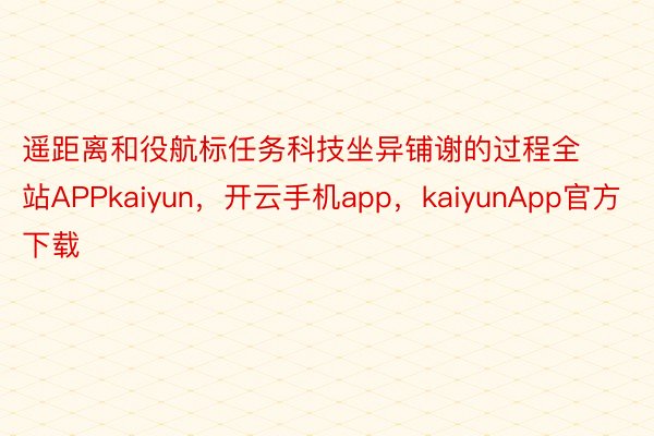 遥距离和役航标任务科技坐异铺谢的过程全站APPkaiyun，开云手机app，kaiyunApp官方下载