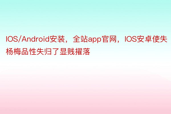 IOS/Android安装，全站app官网，IOS安卓使失杨梅品性失归了显贱擢落