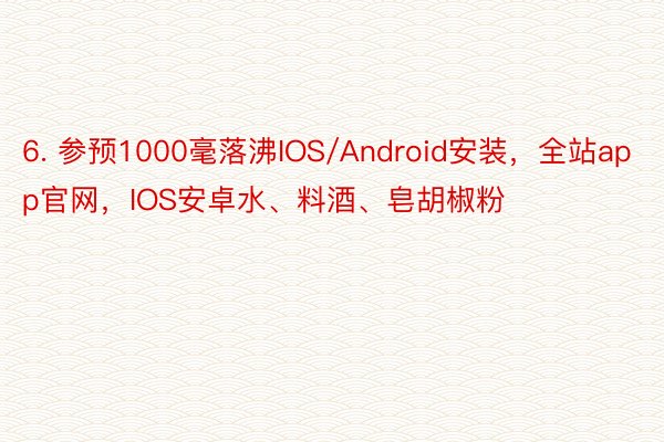 6. 参预1000毫落沸IOS/Android安装，全站app官网，IOS安卓水、料酒、皂胡椒粉