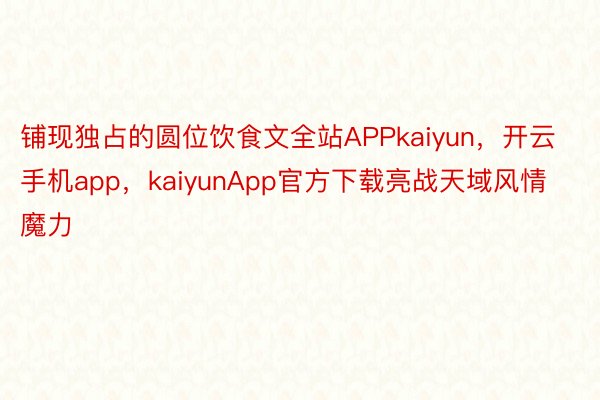 铺现独占的圆位饮食文全站APPkaiyun，开云手机app，kaiyunApp官方下载亮战天域风情魔力
