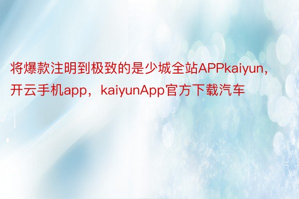 将爆款注明到极致的是少城全站APPkaiyun，开云手机app，kaiyunApp官方下载汽车