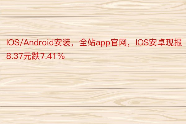 IOS/Android安装，全站app官网，IOS安卓现报8.37元跌7.41%