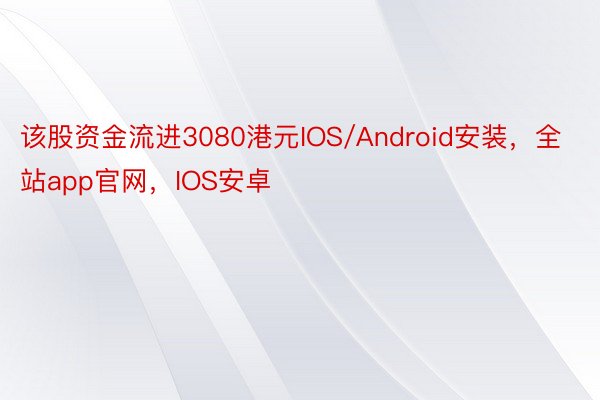 该股资金流进3080港元IOS/Android安装，全站app官网，IOS安卓