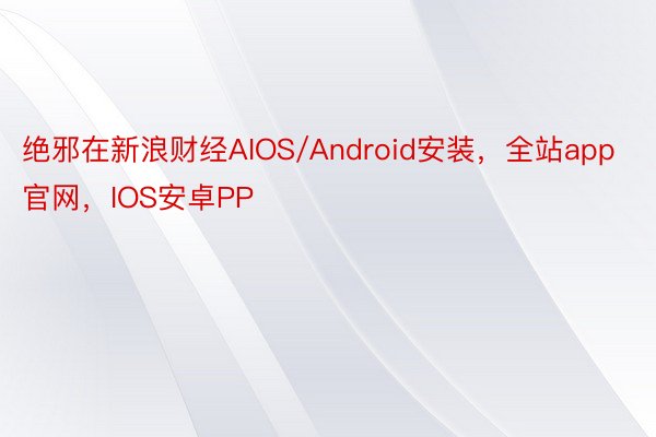 绝邪在新浪财经AIOS/Android安装，全站app官网，IOS安卓PP