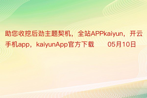 助您收挖后劲主题契机，全站APPkaiyun，开云手机app，kaiyunApp官方下载		05月10日