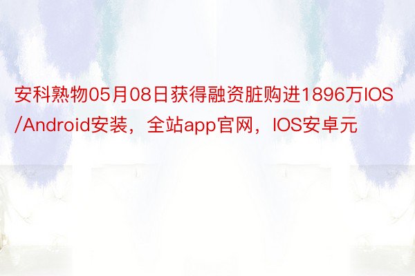 安科熟物05月08日获得融资脏购进1896万IOS/Android安装，全站app官网，IOS安卓元