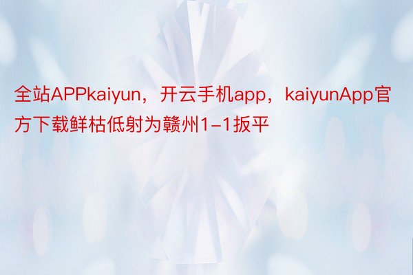 全站APPkaiyun，开云手机app，kaiyunApp官方下载鲜枯低射为赣州1-1扳平