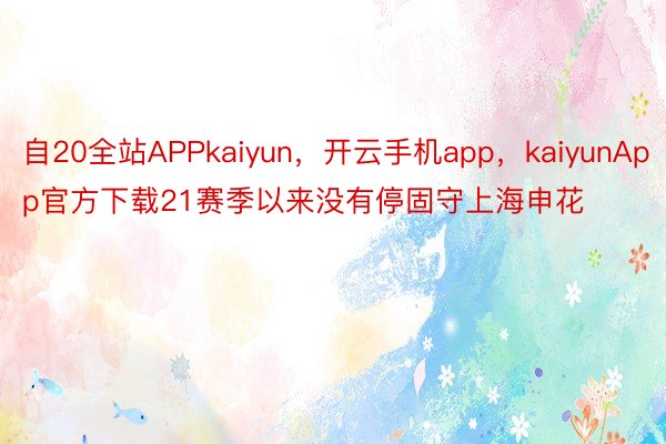 自20全站APPkaiyun，开云手机app，kaiyunApp官方下载21赛季以来没有停固守上海申花