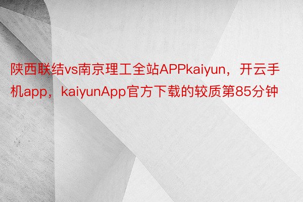 陕西联结vs南京理工全站APPkaiyun，开云手机app，kaiyunApp官方下载的较质第85分钟